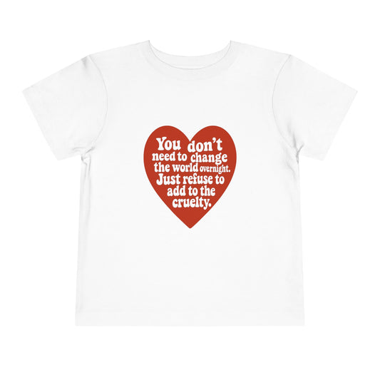 Heartfelt Toddler Tee - "You don't need to change the world overnight. Just refuse to add to the cruelty."